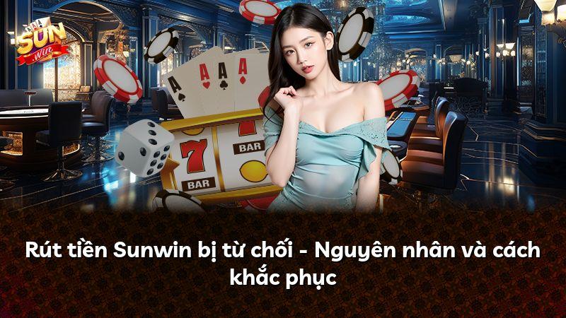 Rút tiền Sunwin bị từ chối - Nguyên nhân và cách khắc phục
